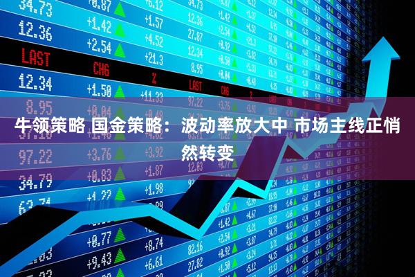 牛领策略 国金策略：波动率放大中 市场主线正悄然转变