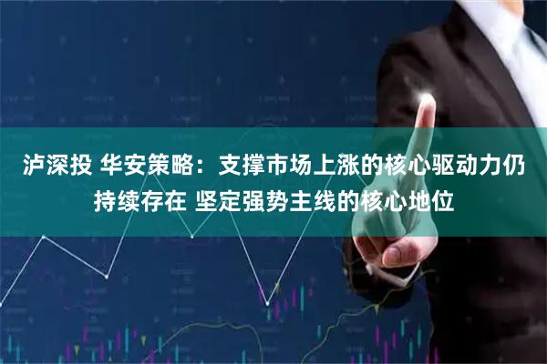 泸深投 华安策略：支撑市场上涨的核心驱动力仍持续存在 坚定强势主线的核心地位