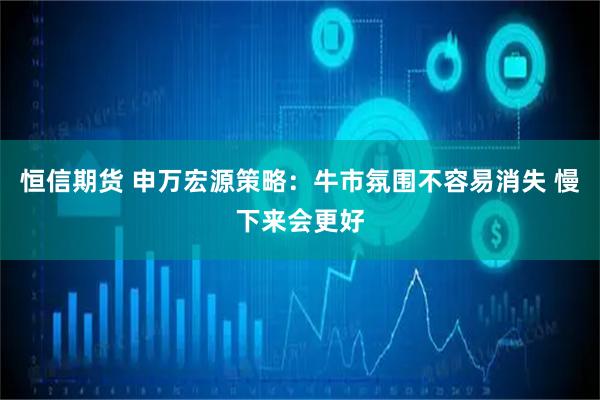 恒信期货 申万宏源策略：牛市氛围不容易消失 慢下来会更好