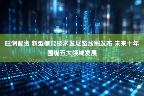 旺润配资 新型储能技术发展路线图发布 未来十年围绕五大领域发展