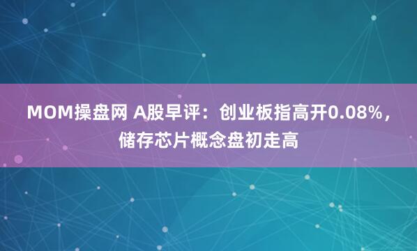 MOM操盘网 A股早评：创业板指高开0.08%，储存芯片概念盘初走高