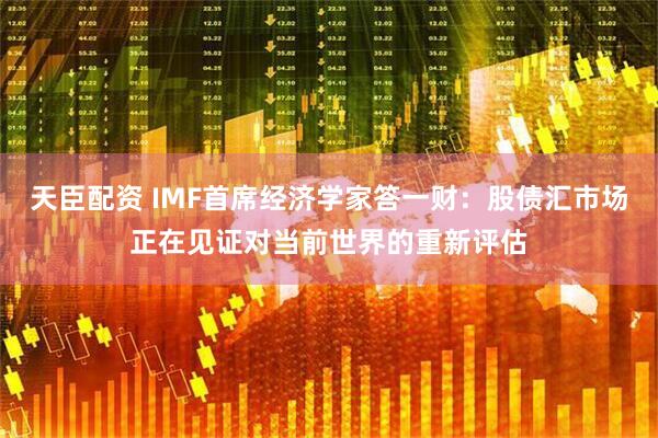 天臣配资 IMF首席经济学家答一财：股债汇市场正在见证对当前世界的重新评估
