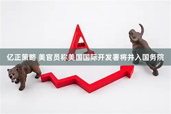 亿正策略 美官员称美国国际开发署将并入国务院