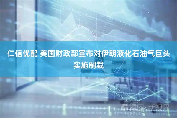 仁信优配 美国财政部宣布对伊朗液化石油气巨头实施制裁