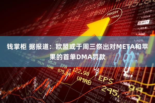 钱掌柜 据报道：欧盟或于周三祭出对META和苹果的首单DMA罚款