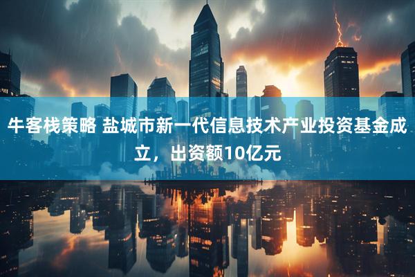 牛客栈策略 盐城市新一代信息技术产业投资基金成立，出资额10亿元