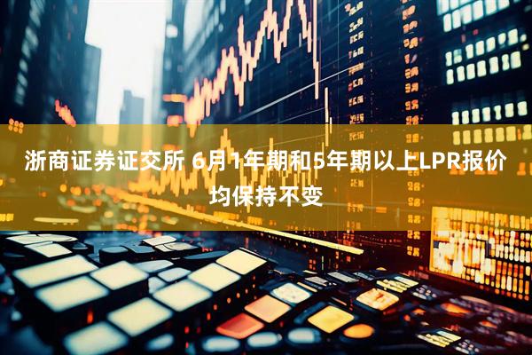 浙商证券证交所 6月1年期和5年期以上LPR报价均保持不变
