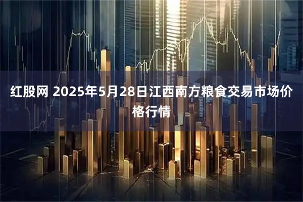 红股网 2025年5月28日江西南方粮食交易市场价格行情