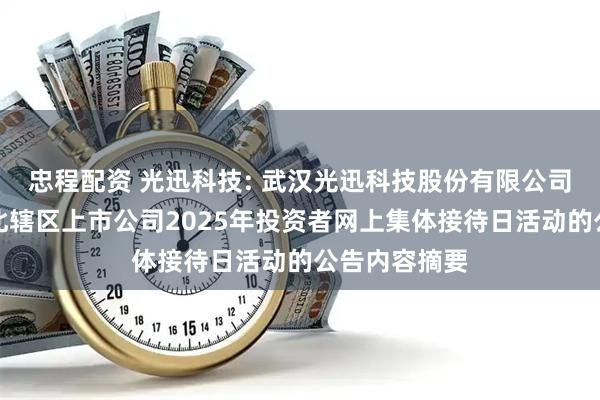 忠程配资 光迅科技: 武汉光迅科技股份有限公司关于参加湖北辖区上市公司2025年投资者网上集体接待日活动的公告内容摘要