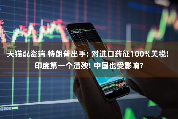 天猫配资端 特朗普出手: 对进口药征100%关税! 印度第一个遭殃! 中国也受影响?