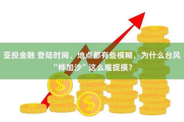 亚投金融 登陆时间、地点都有些模糊，为什么台风“桦加沙”这么难捉摸？
