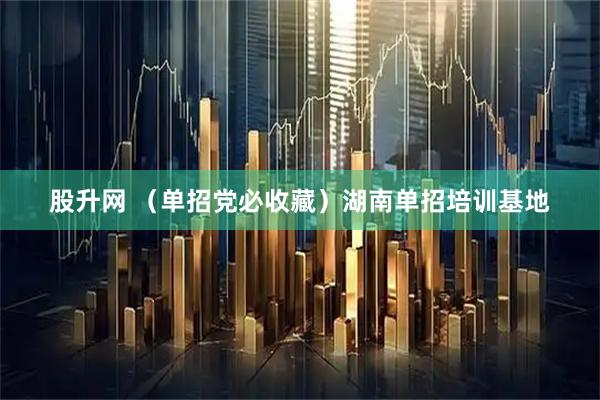 股升网 （单招党必收藏）湖南单招培训基地