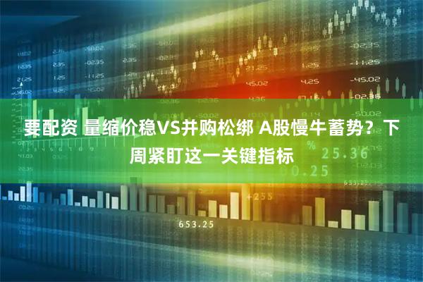 要配资 量缩价稳VS并购松绑 A股慢牛蓄势？下周紧盯这一关键指标