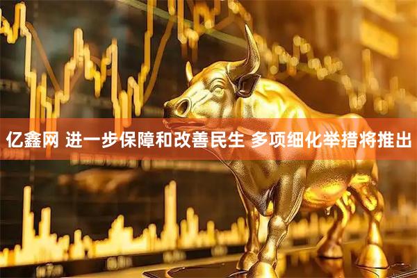 亿鑫网 进一步保障和改善民生 多项细化举措将推出
