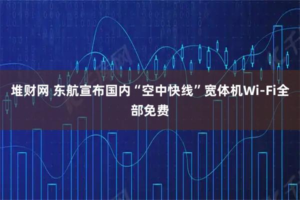 堆财网 东航宣布国内“空中快线”宽体机Wi-Fi全部免费