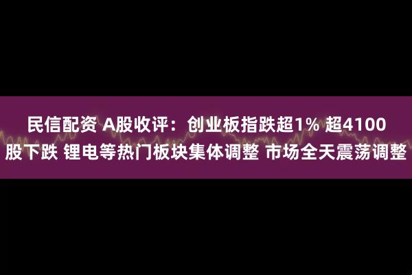 民信配资 A股收评：创业板指跌超1% 超4100股下跌 锂电等热门板块集体调整 市场全天震荡调整
