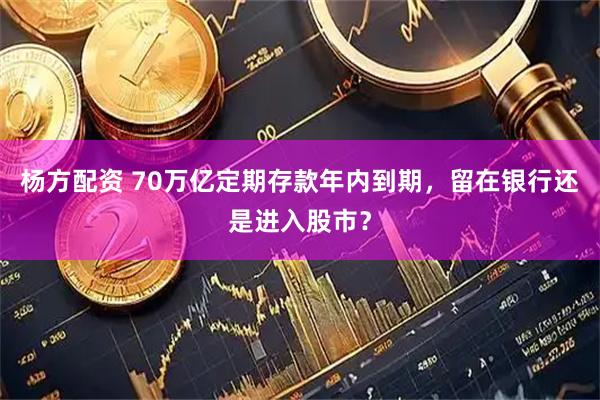 杨方配资 70万亿定期存款年内到期，留在银行还是进入股市？