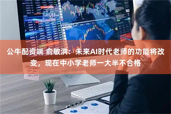 公牛配资端 俞敏洪：未来AI时代老师的功能将改变，现在中小学老师一大半不合格