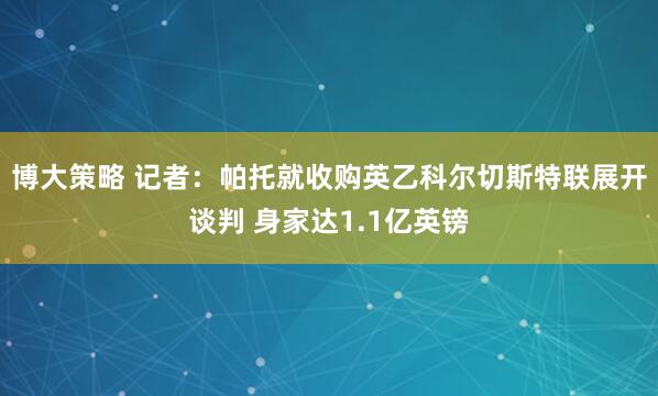 博大策略 记者：帕托就收购英乙科尔切斯特联展开谈判 身家达1.1亿英镑