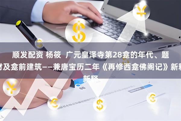 顺发配资 杨筱  广元皇泽寺第28龛的年代、题材及龛前建筑——兼唐宝历二年《再修西龛佛阁记》新释