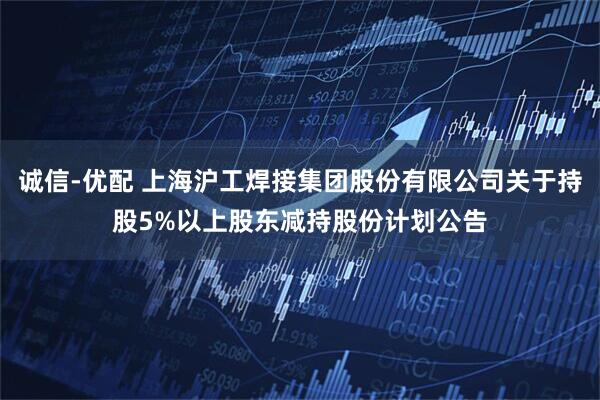 诚信-优配 上海沪工焊接集团股份有限公司关于持股5%以上股东减持股份计划公告