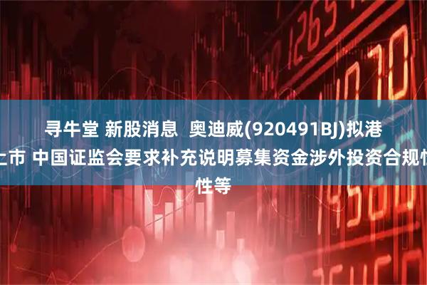 寻牛堂 新股消息  奥迪威(920491BJ)拟港股上市 中国证监会要求补充说明募集资金涉外投资合规性等