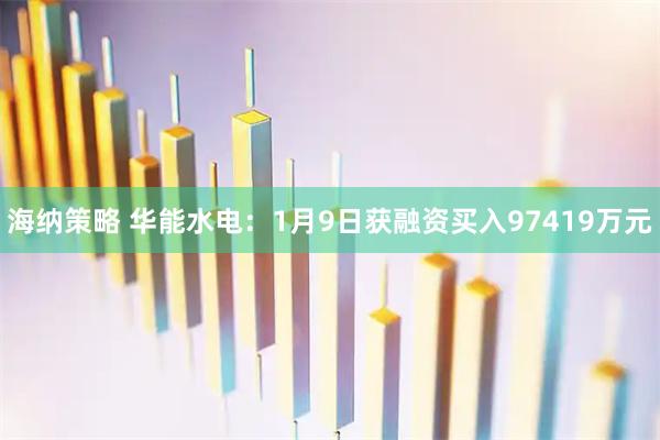 海纳策略 华能水电：1月9日获融资买入97419万元