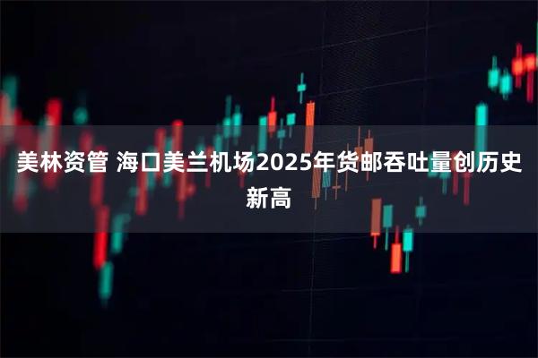 美林资管 海口美兰机场2025年货邮吞吐量创历史新高
