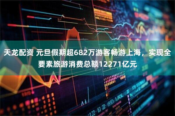 天龙配资 元旦假期超682万游客畅游上海,实现全要素旅游消费总额12271亿元