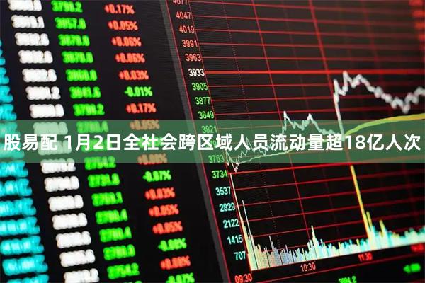 股易配 1月2日全社会跨区域人员流动量超18亿人次