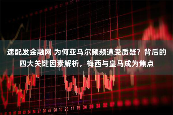 速配发金融网 为何亚马尔频频遭受质疑?背后的四大关键因素解析,梅西与皇马成为焦点