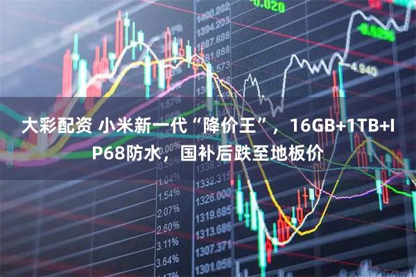 大彩配资 小米新一代“降价王”，16GB+1TB+IP68防水，国补后跌至地板价