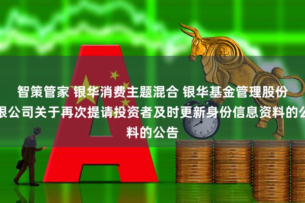 智策管家 银华消费主题混合 银华基金管理股份有限公司关于再次提请投资者及时更新身份信息资料的公告