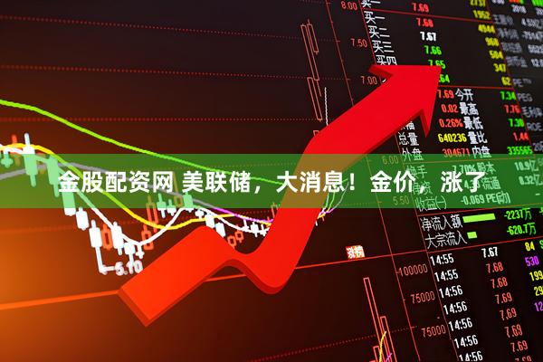 金股配资网 美联储,大消息!金价,涨了