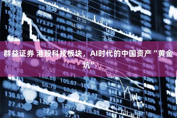 群益证券 港股科技板块，AI时代的中国资产“黄金坑”