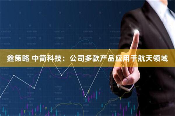 鑫策略 中简科技:公司多款产品应用于航天领域