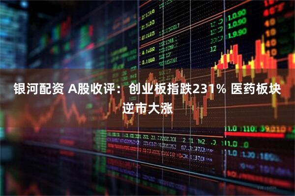 银河配资 A股收评:创业板指跌231% 医药板块逆市大涨