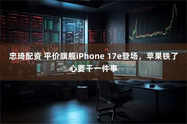 忠琦配资 平价旗舰iPhone 17e登场,苹果铁了心要干一件事