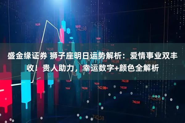 盛金缘证券 狮子座明日运势解析：爱情事业双丰收！贵人助力，幸运数字+颜色全解析
