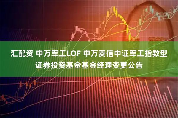 汇配资 申万军工LOF 申万菱信中证军工指数型证券投资基金基金经理变更公告