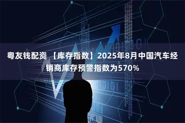 粤友钱配资 【库存指数】2025年8月中国汽车经销商库存预警指数为570%