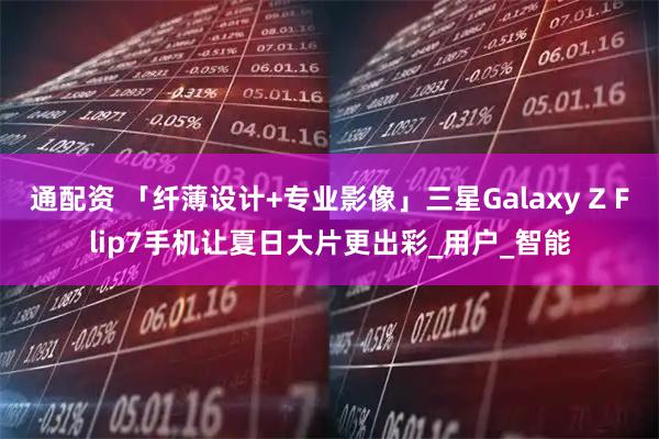 通配资 「纤薄设计+专业影像」三星Galaxy Z Flip7手机让夏日大片更出彩_用户_智能