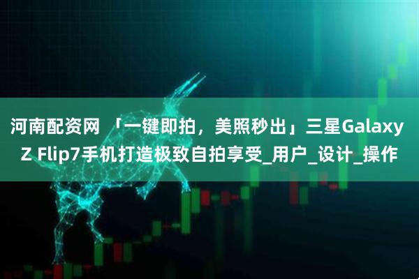 河南配资网 「一键即拍，美照秒出」三星Galaxy Z Flip7手机打造极致自拍享受_用户_设计_操作