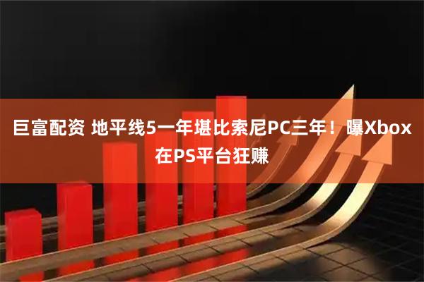 巨富配资 地平线5一年堪比索尼PC三年！曝Xbox在PS平台狂赚