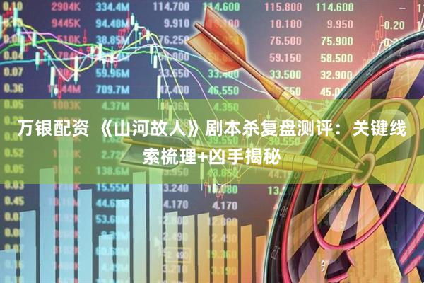 万银配资 《山河故人》剧本杀复盘测评：关键线索梳理+凶手揭秘