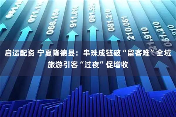 启运配资 宁夏隆德县：串珠成链破“留客难”全域旅游引客“过夜”促增收