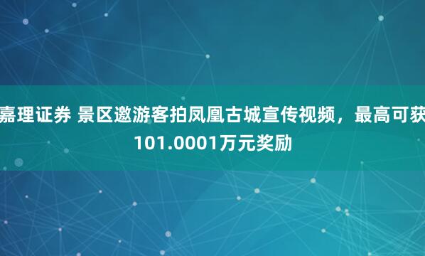 嘉理证券 景区邀游客拍凤凰古城宣传视频，最高可获101.0001万元奖励