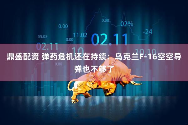 鼎盛配资 弹药危机还在持续:乌克兰F-16空空导弹也不够了