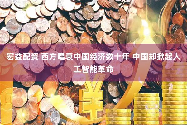 宏益配资 西方唱衰中国经济数十年 中国却掀起人工智能革命