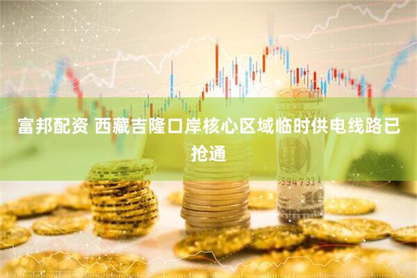 富邦配资 西藏吉隆口岸核心区域临时供电线路已抢通
